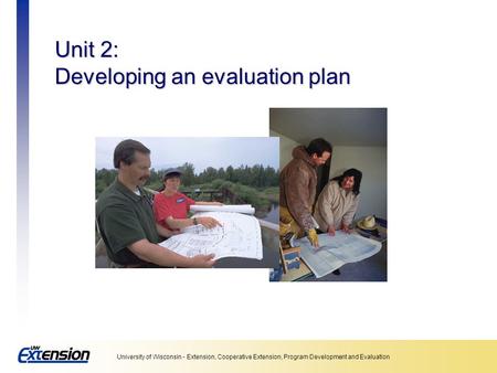 University of Wisconsin - Extension, Cooperative Extension, Program Development and Evaluation Unit 2: Developing an evaluation plan.