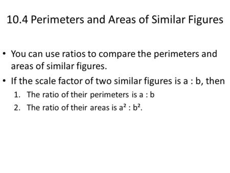 10.4 Perimeters and Areas of Similar Figures You can use ratios to compare the perimeters and areas of similar figures. If the scale factor of two similar.