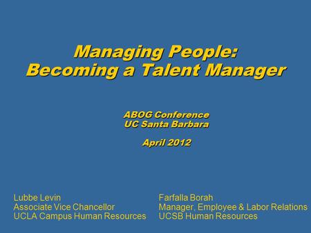 Managing People: Becoming a Talent Manager ABOG Conference UC Santa Barbara April 2012 Farfalla Borah Manager, Employee & Labor Relations UCSB Human Resources.