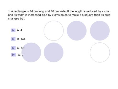 1. A rectangle is 14 cm long and 10 cm wide. If the length is reduced by x cms and its width is increased also by x cms so as to make it a square then.