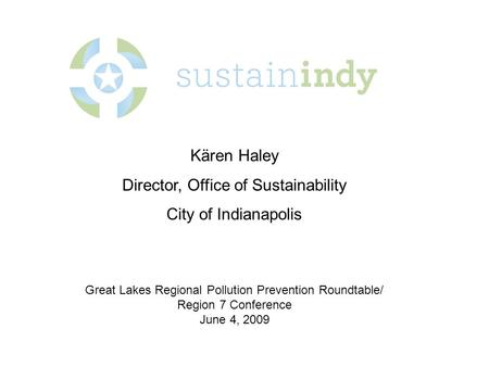 Kären Haley Director, Office of Sustainability City of Indianapolis Great Lakes Regional Pollution Prevention Roundtable/ Region 7 Conference June 4, 2009.