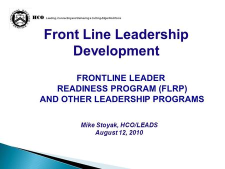 HCO HCO Leading, Connecting and Delivering a Cutting-Edge Workforce Front Line Leadership Development Mike Stoyak, HCO/LEADS August 12, 2010 FRONTLINE.