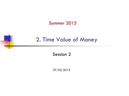 Summer 2015 2. Time Value of Money Session 2 07/02/2015.