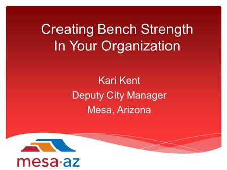 Creating Bench Strength In Your Organization Kari Kent Deputy City Manager Mesa, Arizona.