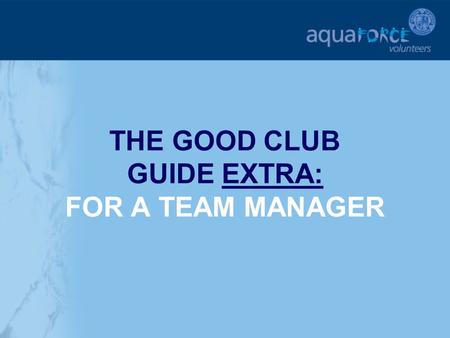 THE GOOD CLUB GUIDE EXTRA: FOR A TEAM MANAGER. GETTING STARTED The following sections will provide additional help and support for a Team Manager in key.