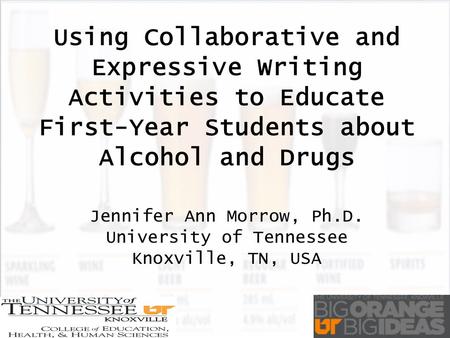 Using Collaborative and Expressive Writing Activities to Educate First-Year Students about Alcohol and Drugs Jennifer Ann Morrow, Ph.D. University of Tennessee.