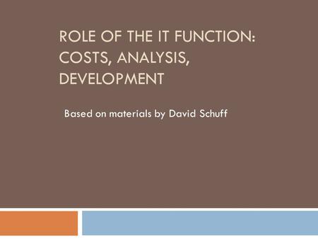 ROLE OF THE IT FUNCTION: COSTS, ANALYSIS, DEVELOPMENT Based on materials by David Schuff.