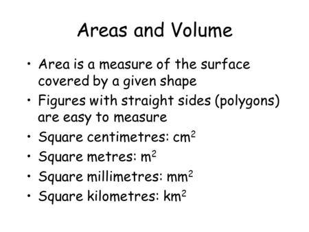 Areas and Volume Area is a measure of the surface covered by a given shape Figures with straight sides (polygons) are easy to measure Square centimetres: