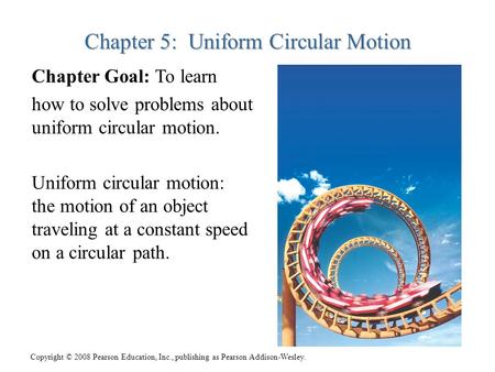 Copyright © 2008 Pearson Education, Inc., publishing as Pearson Addison-Wesley. Chapter 5: Uniform Circular Motion Chapter Goal: To learn how to solve.