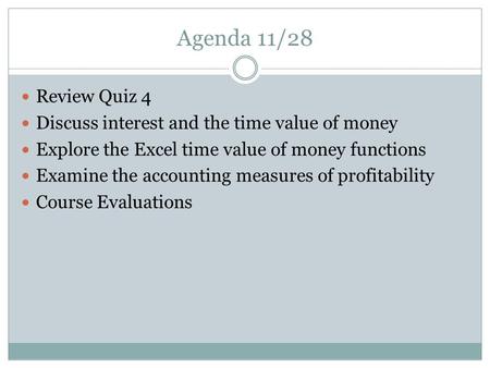 Agenda 11/28 Review Quiz 4 Discuss interest and the time value of money Explore the Excel time value of money functions Examine the accounting measures.
