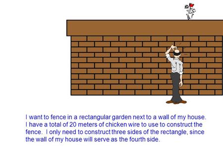 I want to fence in a rectangular garden next to a wall of my house. I have a total of 20 meters of chicken wire to use to construct the fence. I only need.