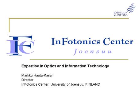 Expertise in Optics and Information Technology Markku Hauta-Kasari Director InFotonics Center, University of Joensuu, FINLAND.
