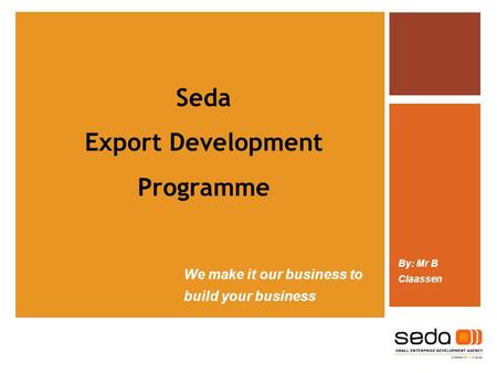 We make it our business to build your business By: Mr B Claassen Seda Export Development Programme.
