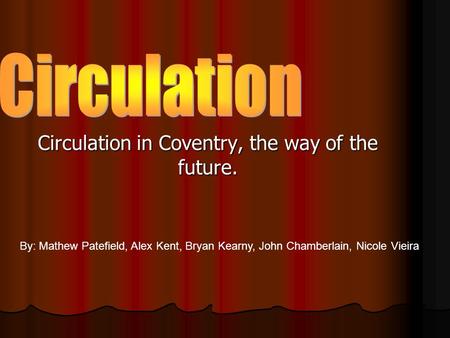 Circulation in Coventry, the way of the future. By: Mathew Patefield, Alex Kent, Bryan Kearny, John Chamberlain, Nicole Vieira.