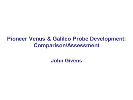 Pioneer Venus & Galileo Probe Development: Comparison/Assessment John Givens.