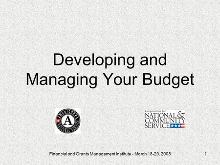 Financial and Grants Management Institute - March 18-20, 20081 Developing and Managing Your Budget.