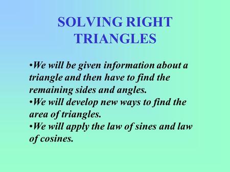 SOLVING RIGHT TRIANGLES We will be given information about a triangle and then have to find the remaining sides and angles. We will develop new ways to.