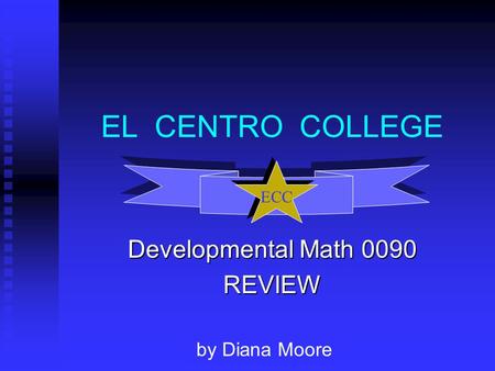 EL CENTRO COLLEGE Developmental Math 0090 REVIEW ECC by Diana Moore.