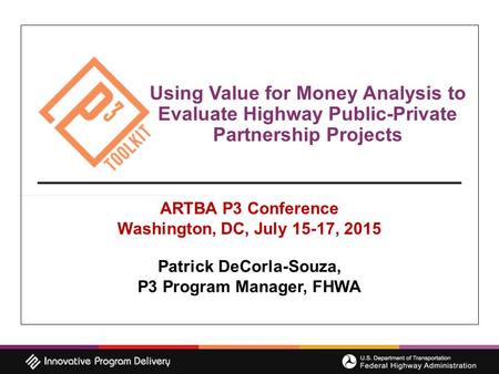 Using Value for Money Analysis to Evaluate Highway Public-Private Partnership Projects ARTBA P3 Conference Washington, DC, July 15-17, 2015 Patrick DeCorla-Souza,