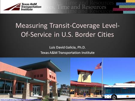Measuring Transit-Coverage Level- Of-Service in U.S. Border Cities Luis David Galicia, Ph.D. Texas A&M Transportation Institute https://plus.google.com/108921303273699318714/photos?hl=en.
