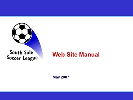 Web Site Manual May 2007. The Southside SL Web Site Overview The SSSL will rely extensively on their web site to operate We need all teams to play their.