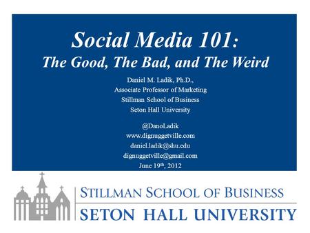 Social Media 101 : The Good, The Bad, and The Weird Daniel M. Ladik, Ph.D., Associate Professor of Marketing Stillman School of Business Seton Hall University.