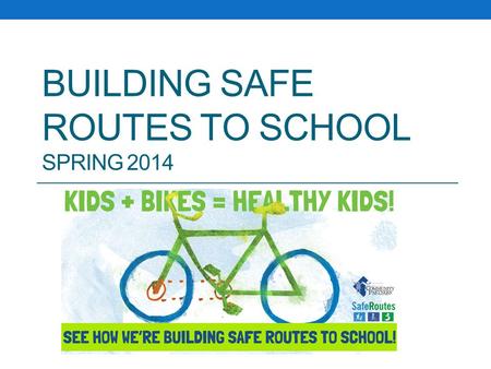 BUILDING SAFE ROUTES TO SCHOOL SPRING 2014. Goals of Safe Routes To School Create opportunities and increase the number of children who actively commute.