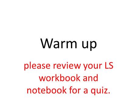 Warm up please review your LS workbook and notebook for a quiz.