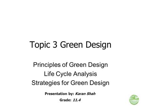 Topic 3 Green Design Principles of Green Design Life Cycle Analysis Strategies for Green Design Presentation by: Karan Shah Grade: 11.4.