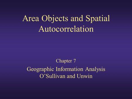Area Objects and Spatial Autocorrelation Chapter 7 Geographic Information Analysis O’Sullivan and Unwin.