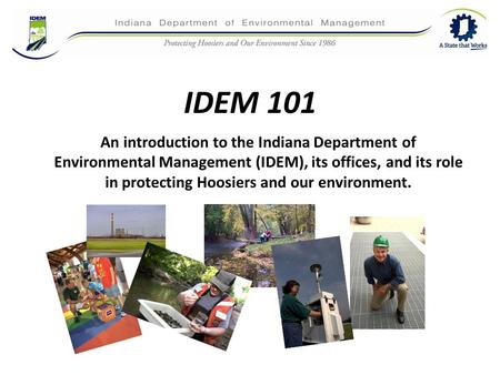 IDEM 101 An introduction to the Indiana Department of Environmental Management (IDEM), its offices, and its role in protecting Hoosiers and our environment.