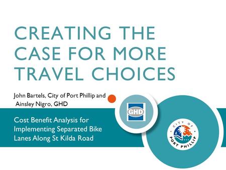 CREATING THE CASE FOR MORE TRAVEL CHOICES John Bartels, City of Port Phillip and Ainsley Nigro, GHD Cost Benefit Analysis for Implementing Separated Bike.