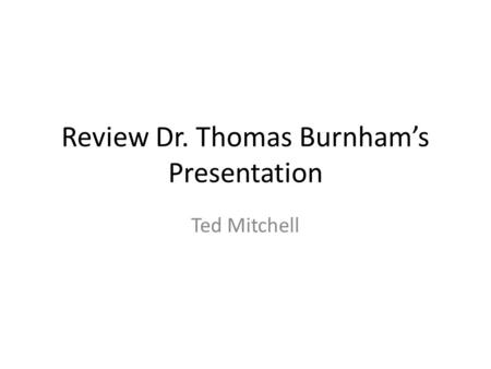 Review Dr. Thomas Burnham’s Presentation Ted Mitchell.