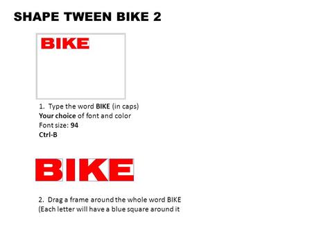 SHAPE TWEEN BIKE 2 1. Type the word BIKE (in caps) Your choice of font and color Font size: 94 Ctrl-B 2. Drag a frame around the whole word BIKE (Each.