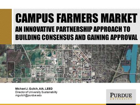 CAMPUS FARMERS MARKET AN INNOVATIVE PARTNERSHIP APPROACH TO BUILDING CONSENSUS AND GAINING APPROVAL Michael J. Gulich, AIA, LEED Director of University.