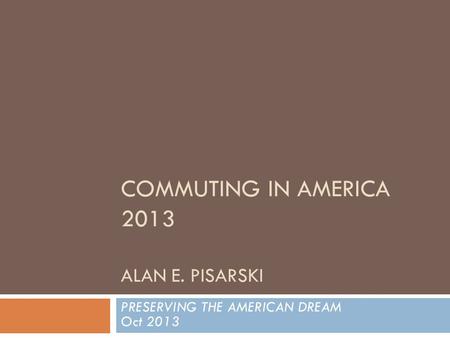 COMMUTING IN AMERICA 2013 ALAN E. PISARSKI PRESERVING THE AMERICAN DREAM Oct 2013.
