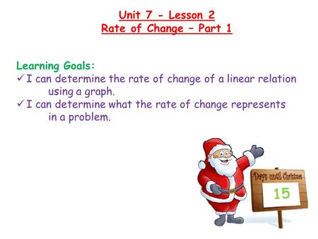 Unit 7 - Lesson 2 Rate of Change – Part 1 15 Learning Goals: I can determine the rate of change of a linear relation using a graph. I can determine what.