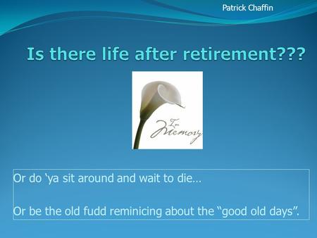 Or do ‘ya sit around and wait to die… Or be the old fudd reminicing about the “good old days”. Patrick Chaffin.
