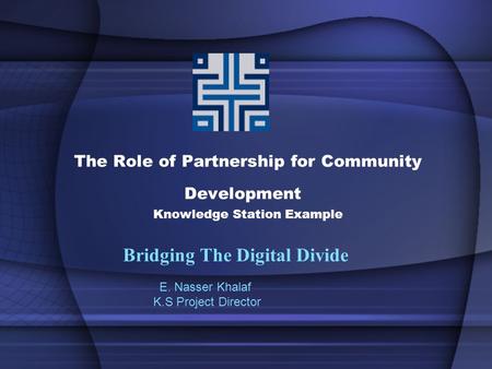 The Role of Partnership for Community Development Knowledge Station Example Bridging The Digital Divide E. Nasser Khalaf K.S Project Director.