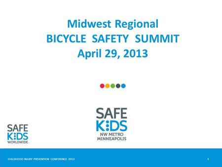 CHILDHOOD INJURY PREVENTION CONFERENCE 2013 Midwest Regional BICYCLE SAFETY SUMMIT April 29, 2013 1.