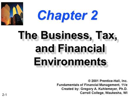 2-1 Chapter 2 The Business, Tax, and Financial Environments © 2001 Prentice-Hall, Inc. Fundamentals of Financial Management, 11/e Created by: Gregory A.