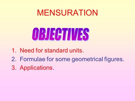 MENSURATION 1. Need for standard units. 2. Formulae for some geometrical figures. 3. Applications.