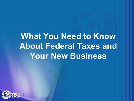 Lesson 1 What You Need to Know About Federal Taxes and Your New Business.