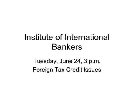 Institute of International Bankers Tuesday, June 24, 3 p.m. Foreign Tax Credit Issues.