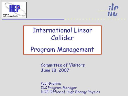 International Linear Collider Program Management Committee of Visitors June 18, 2007 Paul Grannis ILC Program Manager DOE Office of High Energy Physics.