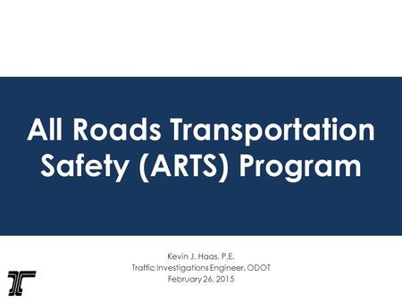 All Roads Transportation Safety (ARTS) Program Kevin J. Haas, P.E. Traffic Investigations Engineer, ODOT February 26, 2015.