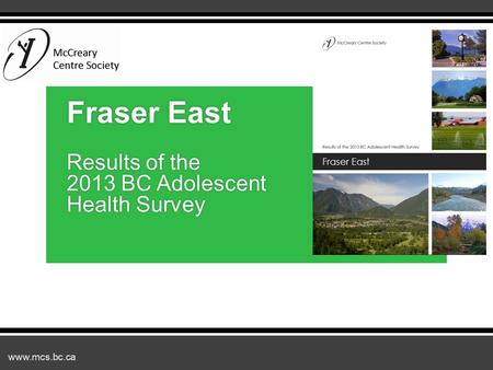 Www.mcs.bc.ca Fraser East Results of the 2013 BC Adolescent Health Survey.