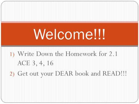 1) Write Down the Homework for 2.1 ACE 3, 4, 16 2) Get out your DEAR book and READ!!! Welcome!!!