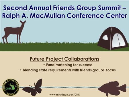 Www.michigan.gov/DNR Second Annual Friends Group Summit – Ralph A. MacMullan Conference Center Future Project Collaborations Fund matching for success.