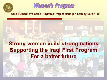 Strong women build strong nations Supporting the Iraqi First Program For a better future Azza Humadi, Women’s Programs Project Manager, Stanley Baker Hill.